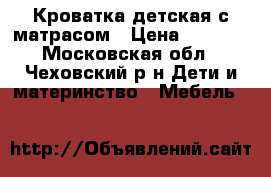 Кроватка детская с матрасом › Цена ­ 5 000 - Московская обл., Чеховский р-н Дети и материнство » Мебель   